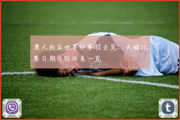 澳大利亚世界杯赛程全览：关键比赛日期与时间表一览