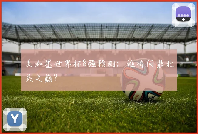 美加墨世界杯8强预测：谁将问鼎北美之巅？