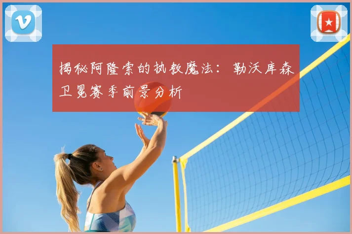 揭秘阿隆索的执教魔法：勒沃库森卫冕赛季前景分析