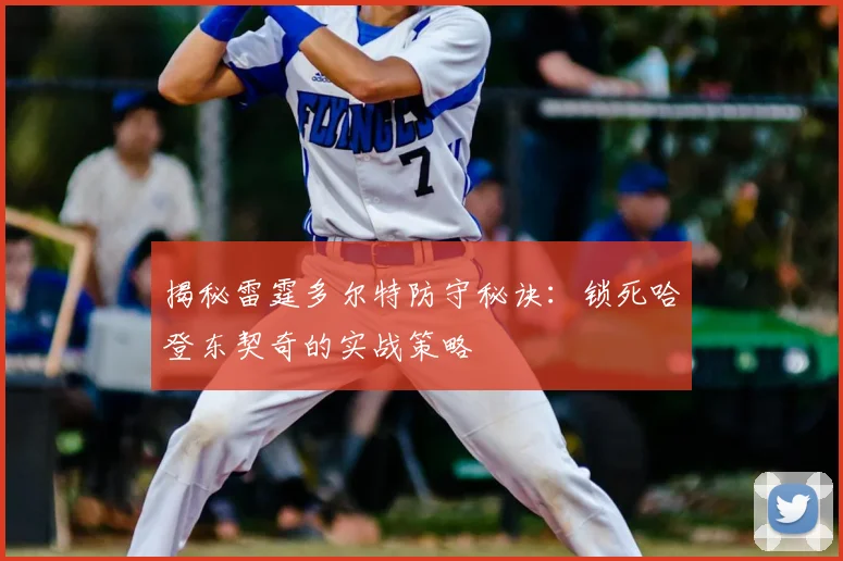 揭秘雷霆多尔特防守秘诀：锁死哈登东契奇的实战策略