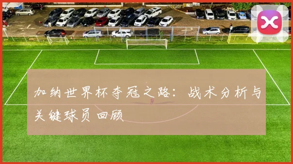 加纳世界杯夺冠之路：战术分析与关键球员回顾