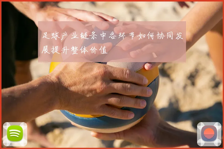 足球产业链条中各环节如何协同发展提升整体价值