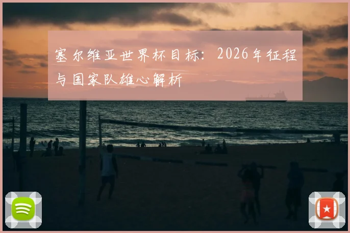 塞尔维亚世界杯目标：2026年征程与国家队雄心解析