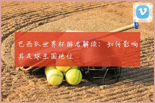 巴西队世界杯排名解读：如何影响其足球王国地位