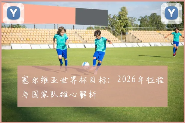 塞尔维亚世界杯目标：2026年征程与国家队雄心解析