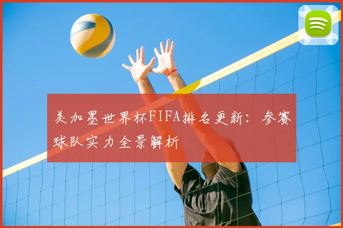 美加墨世界杯FIFA排名更新：参赛球队实力全景解析